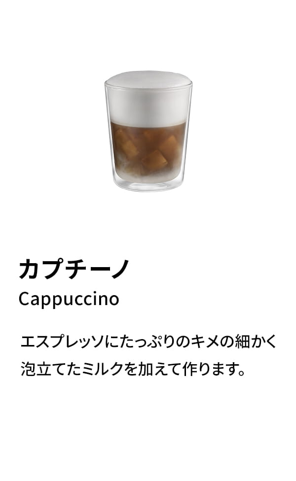 カプチーノ（Cappuccino）：エスプレッソにたっぷりのキメの細かく泡立てたミルクを加えて作ります。